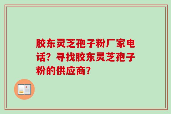 胶东灵芝孢子粉厂家电话？寻找胶东灵芝孢子粉的供应商？
