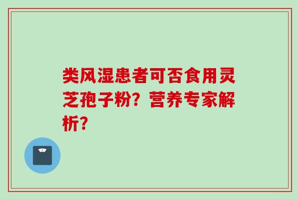 类风湿患者可否食用灵芝孢子粉？营养专家解析？