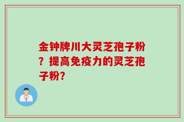 金钟牌川大灵芝孢子粉？提高免疫力的灵芝孢子粉？