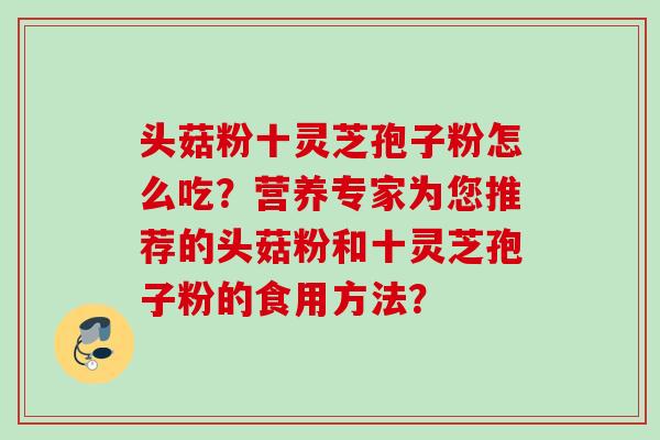 头菇粉十灵芝孢子粉怎么吃？营养专家为您推荐的头菇粉和十灵芝孢子粉的食用方法？