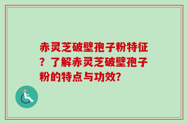 赤灵芝破壁孢子粉特征？了解赤灵芝破壁孢子粉的特点与功效？