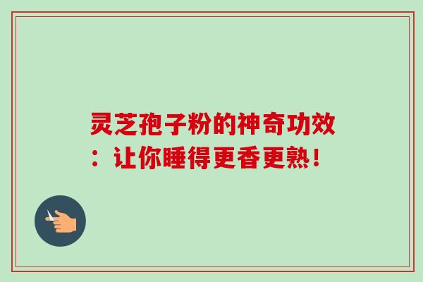 灵芝孢子粉的神奇功效：让你睡得更香更熟！