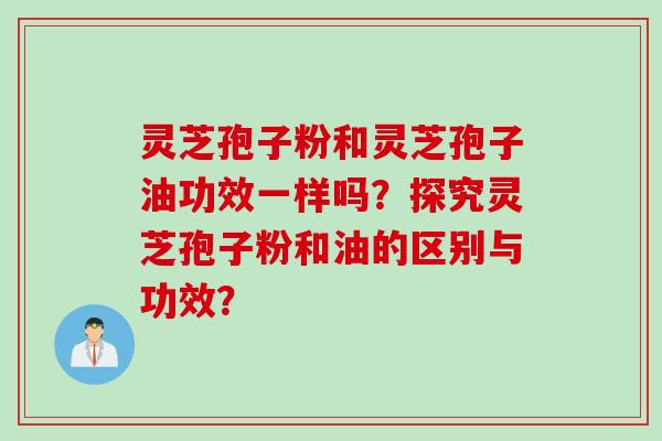 灵芝孢子粉和灵芝孢子油功效一样吗？探究灵芝孢子粉和油的区别与功效？