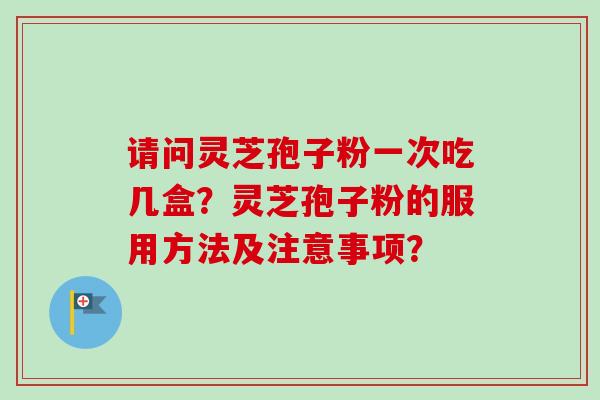 请问灵芝孢子粉一次吃几盒？灵芝孢子粉的服用方法及注意事项？