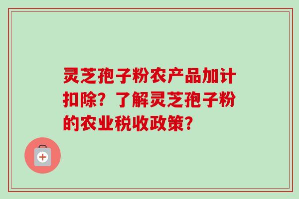 灵芝孢子粉农产品加计扣除？了解灵芝孢子粉的农业税收政策？