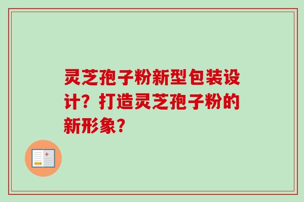灵芝孢子粉新型包装设计？打造灵芝孢子粉的新形象？
