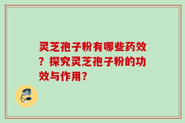 灵芝孢子粉有哪些药效？探究灵芝孢子粉的功效与作用？