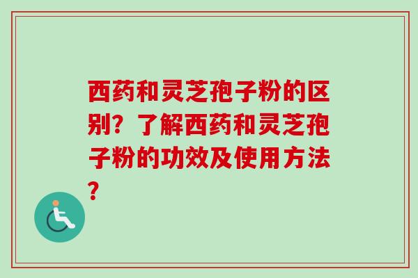 西药和灵芝孢子粉的区别？了解西药和灵芝孢子粉的功效及使用方法？
