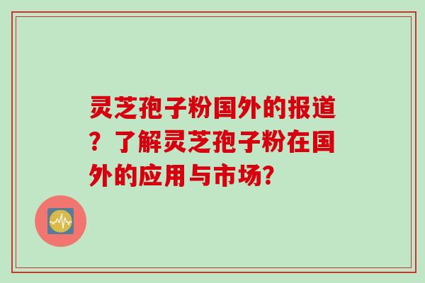 灵芝孢子粉国外的报道？了解灵芝孢子粉在国外的应用与市场？