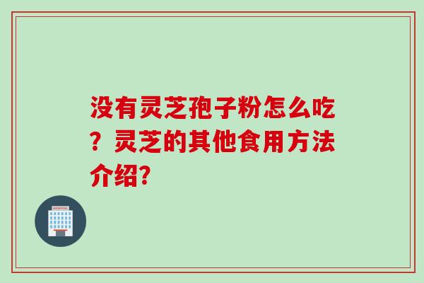 没有灵芝孢子粉怎么吃？灵芝的其他食用方法介绍？