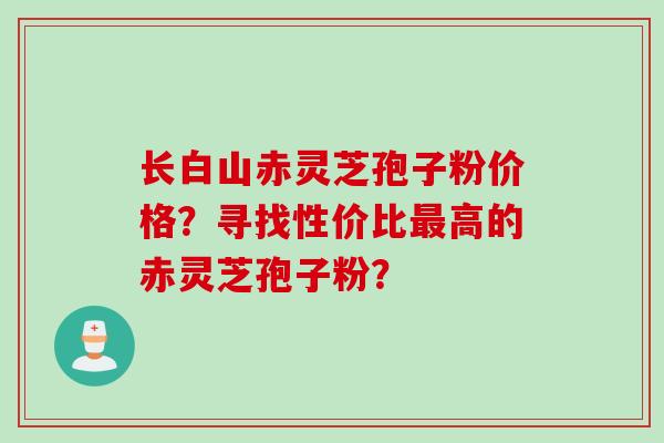 长白山赤灵芝孢子粉价格？寻找性价比最高的赤灵芝孢子粉？