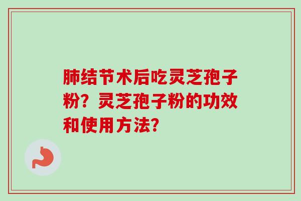 肺结节术后吃灵芝孢子粉？灵芝孢子粉的功效和使用方法？