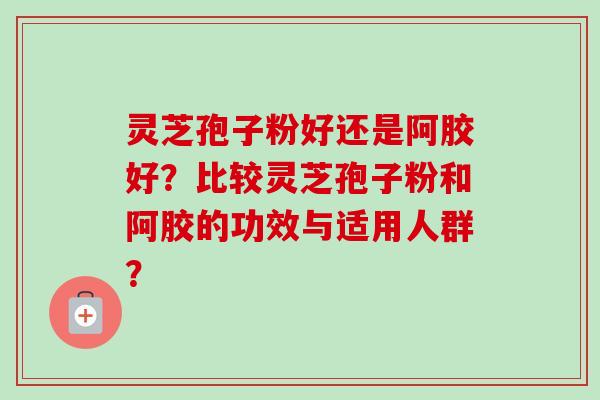 灵芝孢子粉好还是阿胶好？比较灵芝孢子粉和阿胶的功效与适用人群？