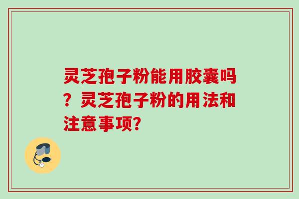 灵芝孢子粉能用胶囊吗？灵芝孢子粉的用法和注意事项？