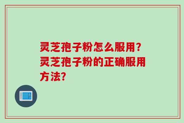 灵芝孢子粉怎么服用？灵芝孢子粉的正确服用方法？