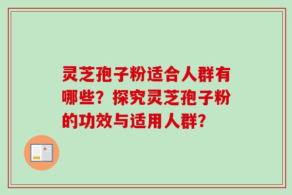 灵芝孢子粉适合人群有哪些？探究灵芝孢子粉的功效与适用人群？