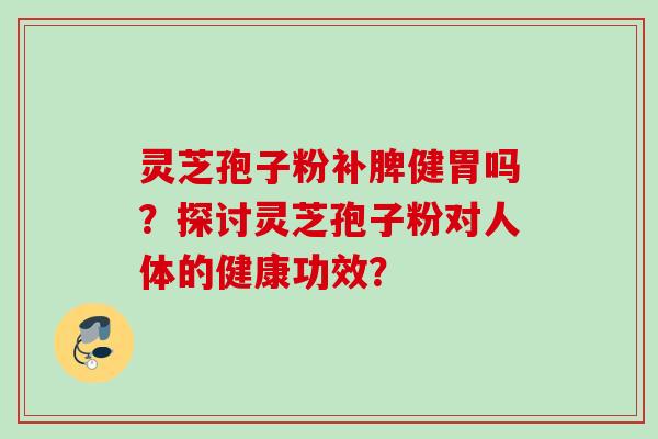 灵芝孢子粉补脾健胃吗？探讨灵芝孢子粉对人体的健康功效？