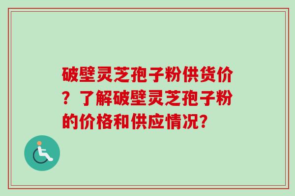 破壁灵芝孢子粉供货价？了解破壁灵芝孢子粉的价格和供应情况？