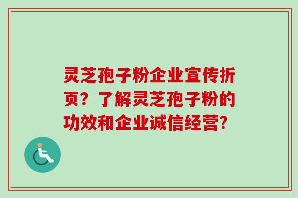 灵芝孢子粉企业宣传折页？了解灵芝孢子粉的功效和企业诚信经营？