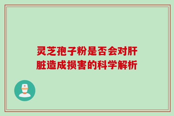 灵芝孢子粉是否会对肝脏造成损害的科学解析