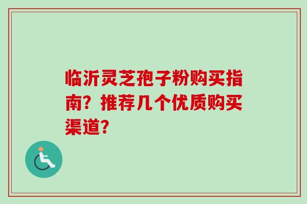 临沂灵芝孢子粉购买指南？推荐几个优质购买渠道？