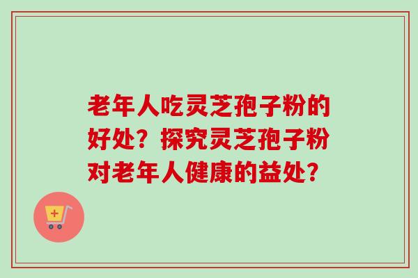 老年人吃灵芝孢子粉的好处？探究灵芝孢子粉对老年人健康的益处？
