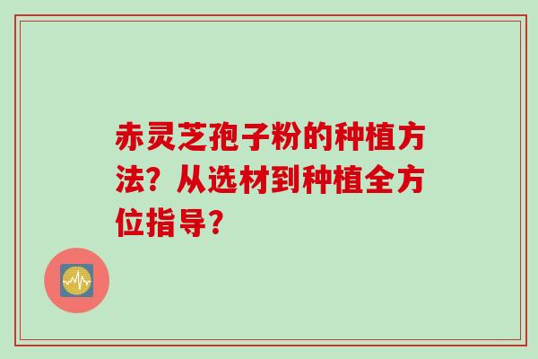 赤灵芝孢子粉的种植方法？从选材到种植全方位指导？