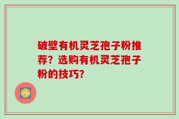 破壁有机灵芝孢子粉推荐？选购有机灵芝孢子粉的技巧？