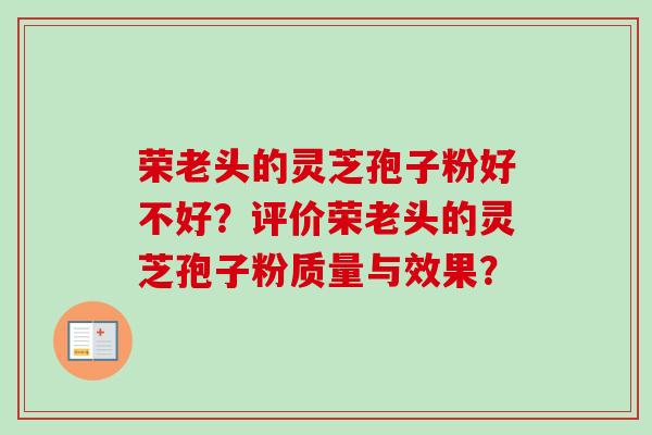 荣老头的灵芝孢子粉好不好？评价荣老头的灵芝孢子粉质量与效果？
