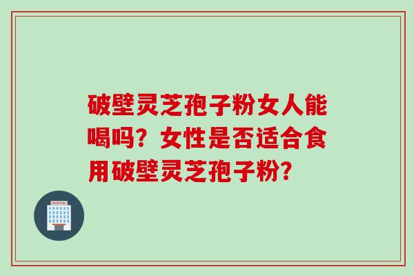 破壁灵芝孢子粉女人能喝吗？女性是否适合食用破壁灵芝孢子粉？