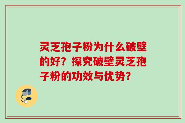 灵芝孢子粉为什么破壁的好？探究破壁灵芝孢子粉的功效与优势？