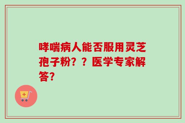 哮喘病人能否服用灵芝孢子粉？？医学专家解答？