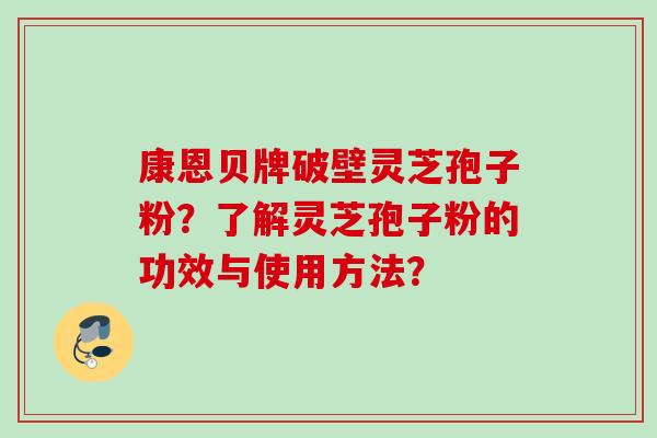 康恩贝牌破壁灵芝孢子粉？了解灵芝孢子粉的功效与使用方法？