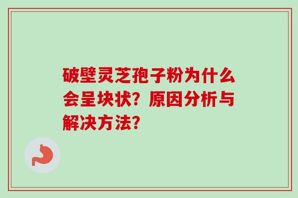 破壁灵芝孢子粉为什么会呈块状？原因分析与解决方法？