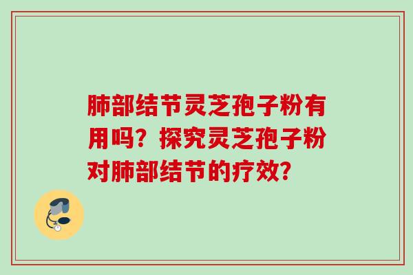 肺部结节灵芝孢子粉有用吗？探究灵芝孢子粉对肺部结节的疗效？