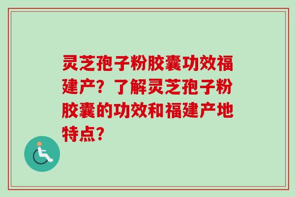 灵芝孢子粉胶囊功效福建产？了解灵芝孢子粉胶囊的功效和福建产地特点？