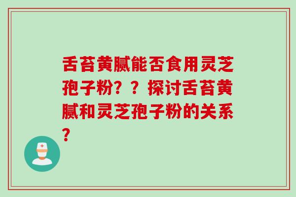 舌苔黄腻能否食用灵芝孢子粉？？探讨舌苔黄腻和灵芝孢子粉的关系？