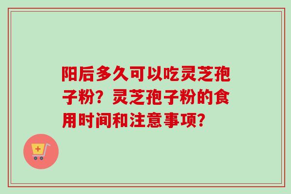 阳后多久可以吃灵芝孢子粉？灵芝孢子粉的食用时间和注意事项？