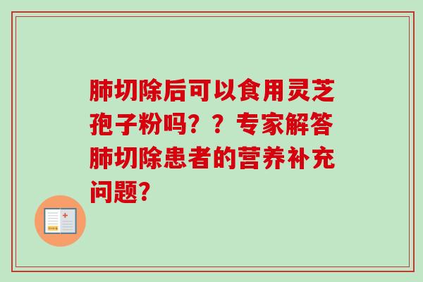 肺切除后可以食用灵芝孢子粉吗？？专家解答肺切除患者的营养补充问题？