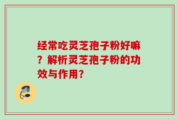 经常吃灵芝孢子粉好嘛？解析灵芝孢子粉的功效与作用？