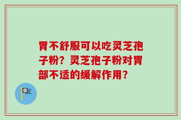 胃不舒服可以吃灵芝孢子粉？灵芝孢子粉对胃部不适的缓解作用？