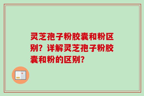 灵芝孢子粉胶囊和粉区别？详解灵芝孢子粉胶囊和粉的区别？