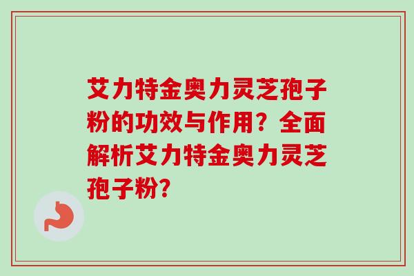 艾力特金奥力灵芝孢子粉的功效与作用？全面解析艾力特金奥力灵芝孢子粉？