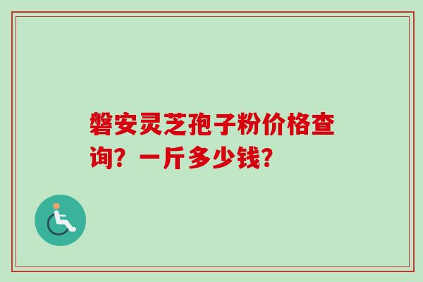 磐安灵芝孢子粉价格查询？一斤多少钱？