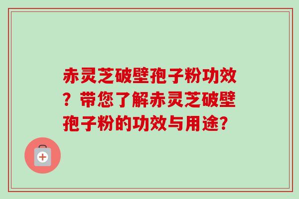 赤灵芝破壁孢子粉功效？带您了解赤灵芝破壁孢子粉的功效与用途？