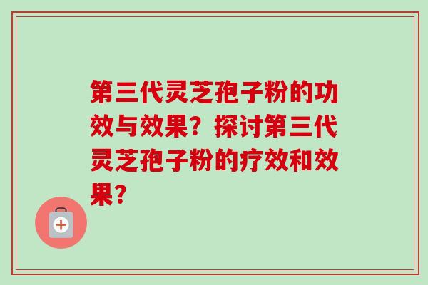 第三代灵芝孢子粉的功效与效果？探讨第三代灵芝孢子粉的疗效和效果？