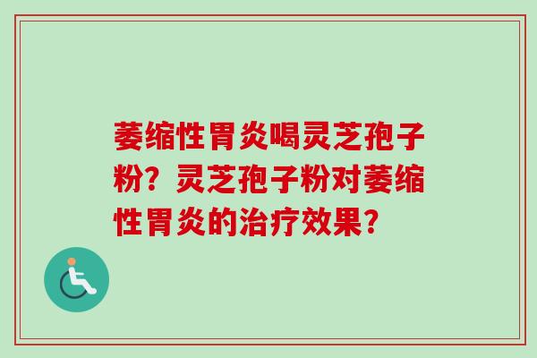萎缩性胃炎喝灵芝孢子粉？灵芝孢子粉对萎缩性胃炎的治疗效果？