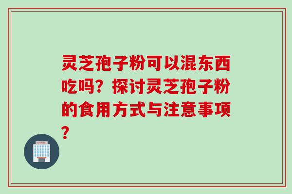 灵芝孢子粉可以混东西吃吗？探讨灵芝孢子粉的食用方式与注意事项？