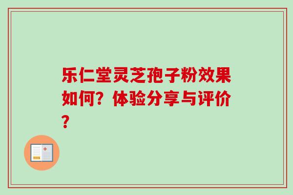 乐仁堂灵芝孢子粉效果如何？体验分享与评价？