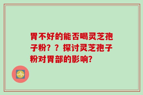 胃不好的能否喝灵芝孢子粉？？探讨灵芝孢子粉对胃部的影响？